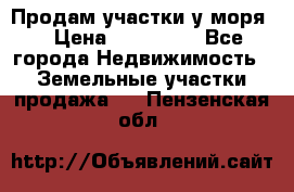 Продам участки у моря  › Цена ­ 500 000 - Все города Недвижимость » Земельные участки продажа   . Пензенская обл.